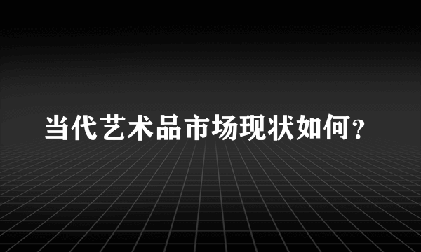 当代艺术品市场现状如何？