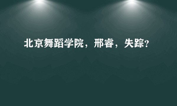 北京舞蹈学院，邢睿，失踪？