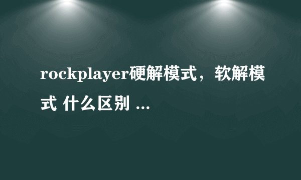 rockplayer硬解模式，软解模式 什么区别 哪个好一些？