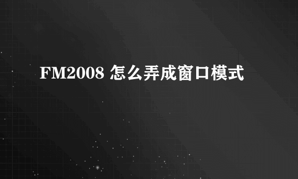 FM2008 怎么弄成窗口模式