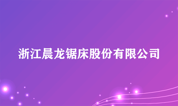 浙江晨龙锯床股份有限公司