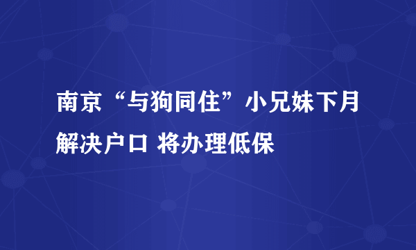 南京“与狗同住”小兄妹下月解决户口 将办理低保