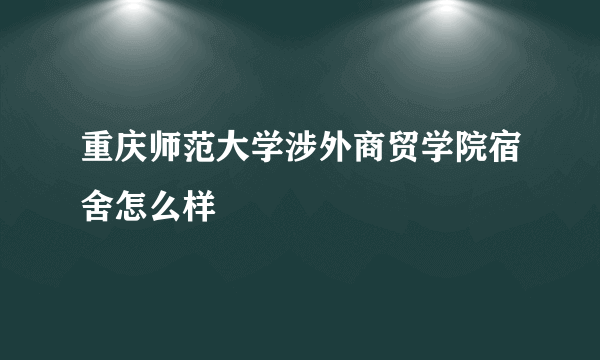 重庆师范大学涉外商贸学院宿舍怎么样