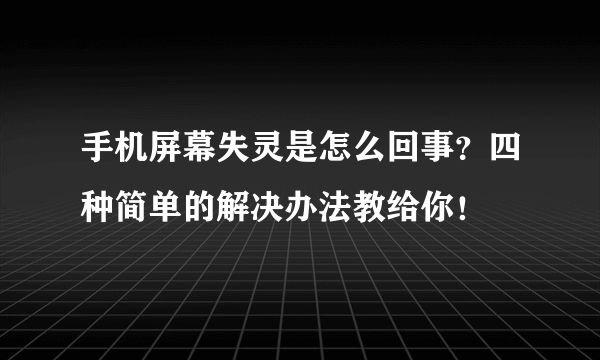 手机屏幕失灵是怎么回事？四种简单的解决办法教给你！