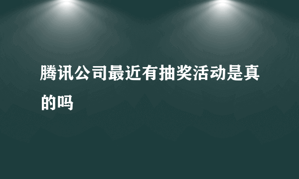 腾讯公司最近有抽奖活动是真的吗