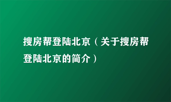 搜房帮登陆北京（关于搜房帮登陆北京的简介）