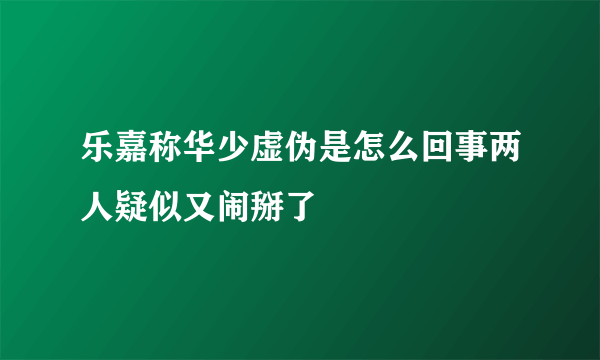 乐嘉称华少虚伪是怎么回事两人疑似又闹掰了