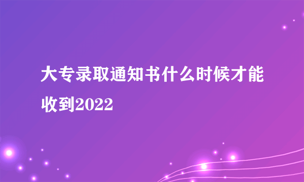 大专录取通知书什么时候才能收到2022