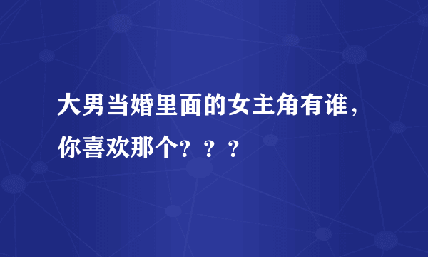 大男当婚里面的女主角有谁，你喜欢那个？？？