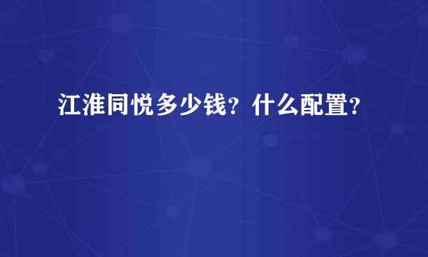 江淮同悦多少钱？什么配置？