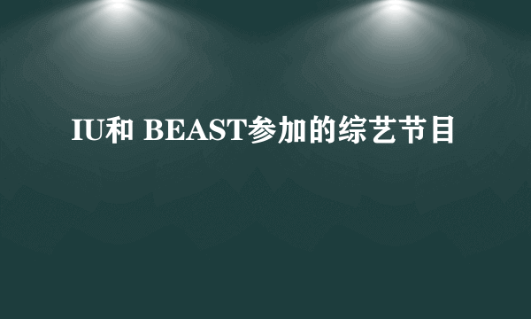 IU和 BEAST参加的综艺节目