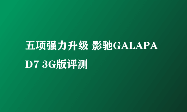 五项强力升级 影驰GALAPAD7 3G版评测