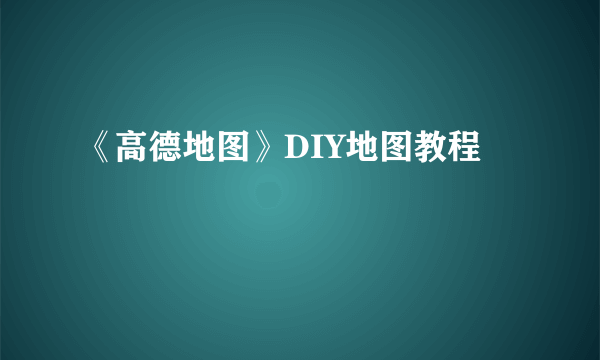 《高德地图》DIY地图教程