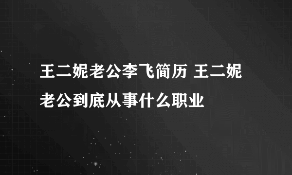 王二妮老公李飞简历 王二妮老公到底从事什么职业