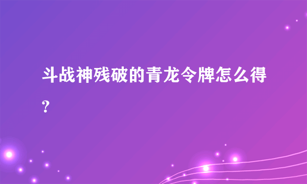 斗战神残破的青龙令牌怎么得？