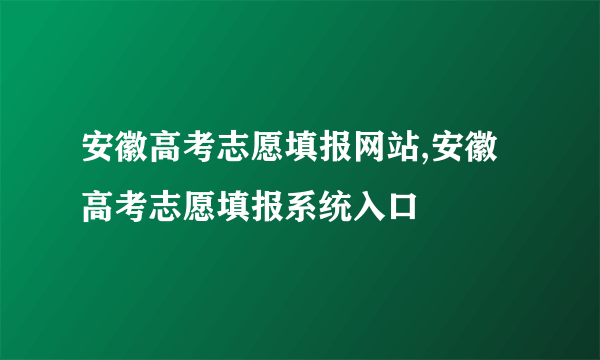 安徽高考志愿填报网站,安徽高考志愿填报系统入口