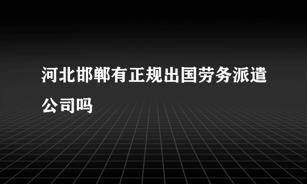 河北邯郸有正规出国劳务派遣公司吗