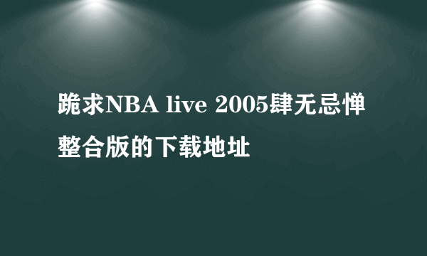 跪求NBA live 2005肆无忌惮整合版的下载地址