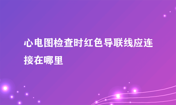 心电图检查时红色导联线应连接在哪里