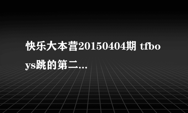 快乐大本营20150404期 tfboys跳的第二个舞叫什么名字？