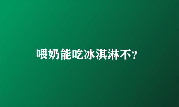 喂奶能吃冰淇淋不？