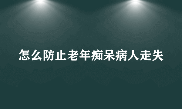 怎么防止老年痴呆病人走失