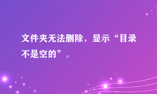 文件夹无法删除，显示“目录不是空的”。