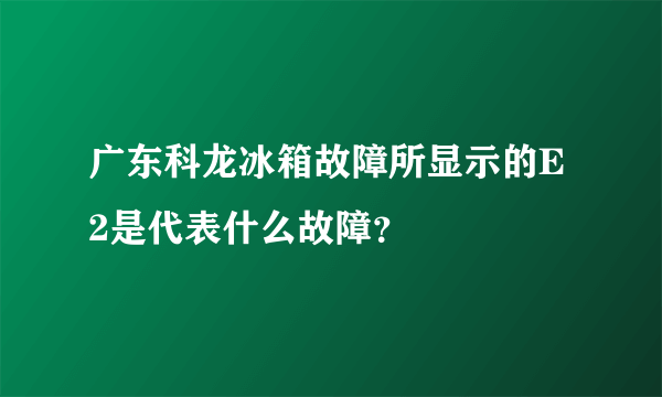 广东科龙冰箱故障所显示的E2是代表什么故障？