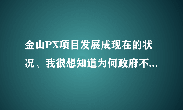 金山PX项目发展成现在的状况、我很想知道为何政府不直接出面和民众交流、而是一再躲避、强制、封闭信息！