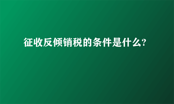 征收反倾销税的条件是什么?