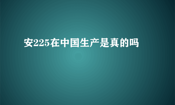 安225在中国生产是真的吗