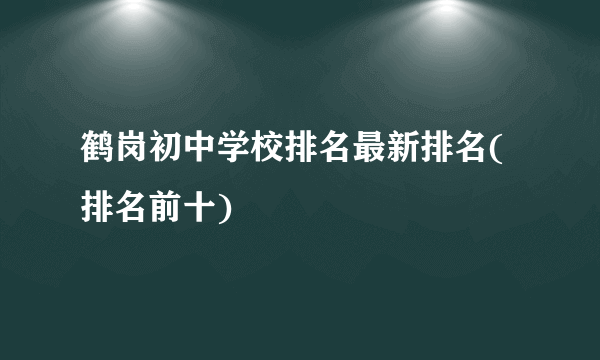 鹤岗初中学校排名最新排名(排名前十)