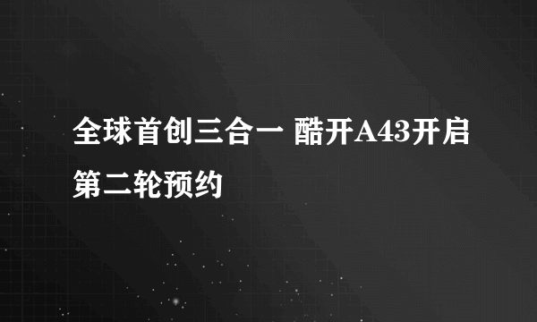 全球首创三合一 酷开A43开启第二轮预约