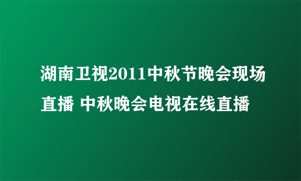 湖南卫视2011中秋节晚会现场直播 中秋晚会电视在线直播