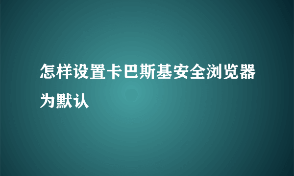 怎样设置卡巴斯基安全浏览器为默认