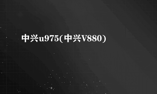 中兴u975(中兴V880)