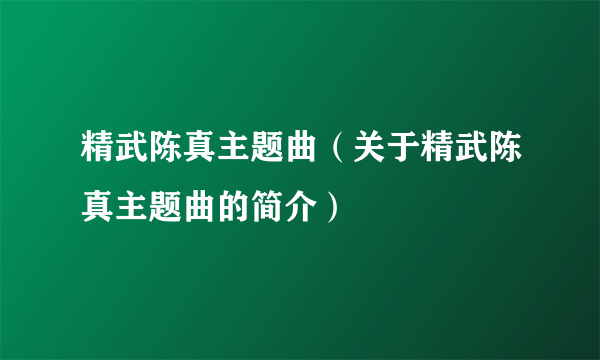 精武陈真主题曲（关于精武陈真主题曲的简介）