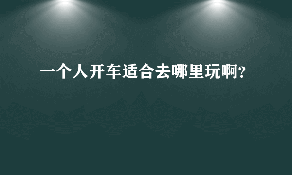 一个人开车适合去哪里玩啊？