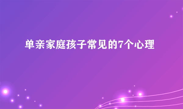 单亲家庭孩子常见的7个心理