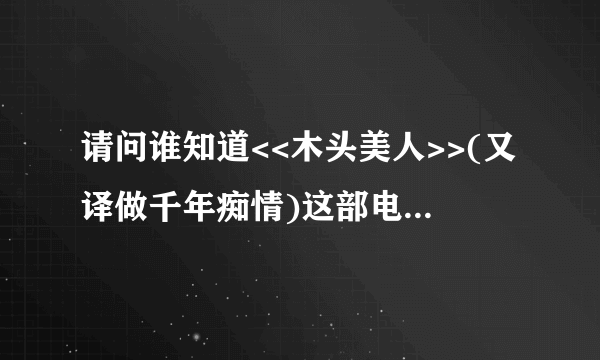 请问谁知道<<木头美人>>(又译做千年痴情)这部电影的经典国语配音版在哪可以下载到??