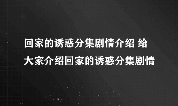 回家的诱惑分集剧情介绍 给大家介绍回家的诱惑分集剧情