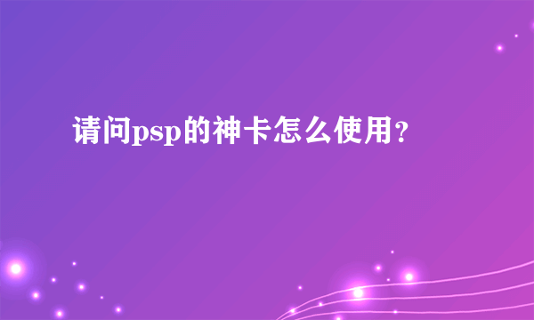 请问psp的神卡怎么使用？