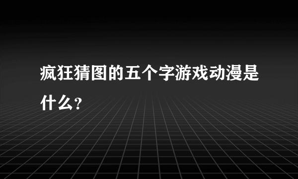 疯狂猜图的五个字游戏动漫是什么？