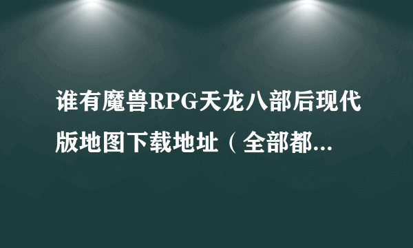 谁有魔兽RPG天龙八部后现代版地图下载地址（全部都可以三转的那个，王语嫣还可以变飞机）