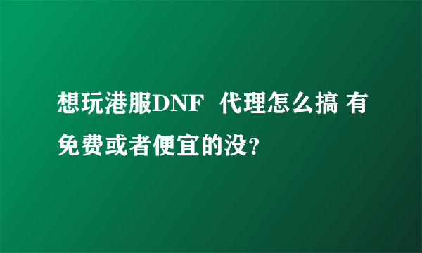 想玩港服DNF  代理怎么搞 有免费或者便宜的没？