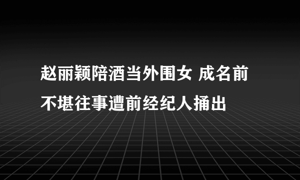 赵丽颖陪酒当外围女 成名前不堪往事遭前经纪人捅出