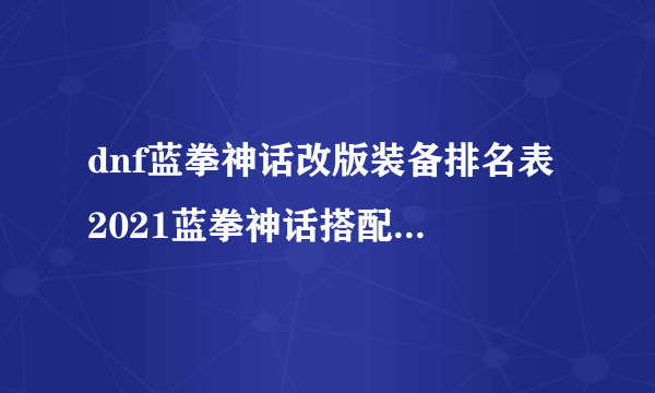 dnf蓝拳神话改版装备排名表 2021蓝拳神话搭配排名一览