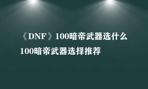 《DNF》100暗帝武器选什么 100暗帝武器选择推荐