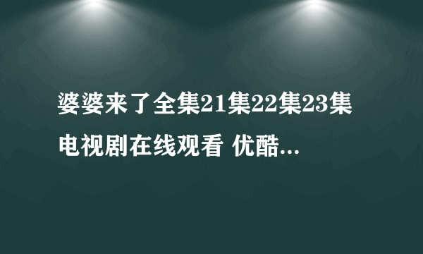 婆婆来了全集21集22集23集电视剧在线观看 优酷土豆网婆婆来了全集21在线观看