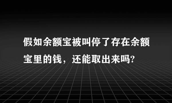 假如余额宝被叫停了存在余额宝里的钱，还能取出来吗?